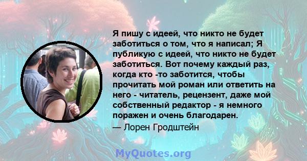 Я пишу с идеей, что никто не будет заботиться о том, что я написал; Я публикую с идеей, что никто не будет заботиться. Вот почему каждый раз, когда кто -то заботится, чтобы прочитать мой роман или ответить на него -