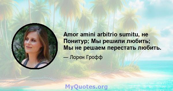 Amor amini arbitrio sumitu, не Понитур; Мы решили любить; Мы не решаем перестать любить.