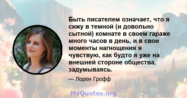 Быть писателем означает, что я сижу в темной (и довольно сытной) комнате в своем гараже много часов в день, и в свои моменты нагнощения я чувствую, как будто я уже на внешней стороне общества, задумываясь.