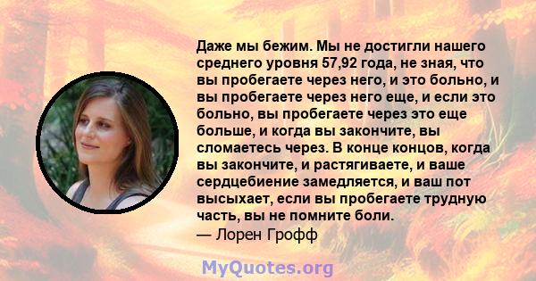 Даже мы бежим. Мы не достигли нашего среднего уровня 57,92 года, не зная, что вы пробегаете через него, и это больно, и вы пробегаете через него еще, и если это больно, вы пробегаете через это еще больше, и когда вы