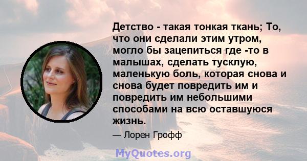 Детство - такая тонкая ткань; То, что они сделали этим утром, могло бы зацепиться где -то в малышах, сделать тусклую, маленькую боль, которая снова и снова будет повредить им и повредить им небольшими способами на всю