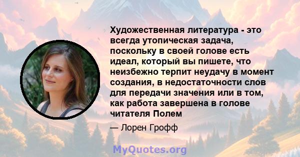 Художественная литература - это всегда утопическая задача, поскольку в своей голове есть идеал, который вы пишете, что неизбежно терпит неудачу в момент создания, в недостаточности слов для передачи значения или в том,