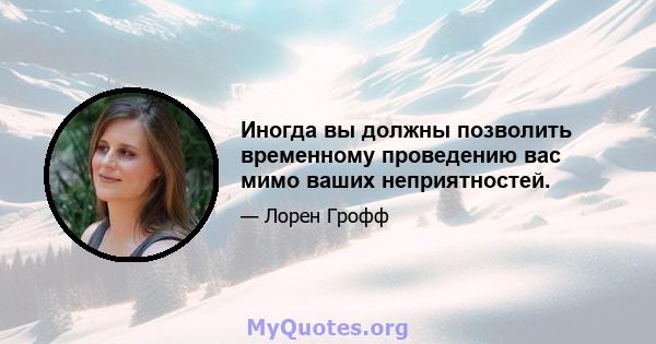 Иногда вы должны позволить временному проведению вас мимо ваших неприятностей.