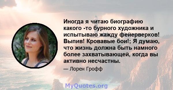 Иногда я читаю биографию какого -то бурного художника и испытываю жажду фейерверков! Выпив! Кровавые бои!; Я думаю, что жизнь должна быть намного более захватывающей, когда вы активно несчастны.