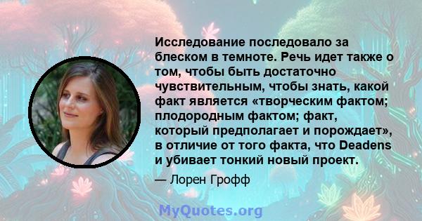 Исследование последовало за блеском в темноте. Речь идет также о том, чтобы быть достаточно чувствительным, чтобы знать, какой факт является «творческим фактом; плодородным фактом; факт, который предполагает и