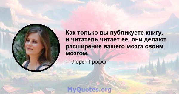 Как только вы публикуете книгу, и читатель читает ее, они делают расширение вашего мозга своим мозгом.