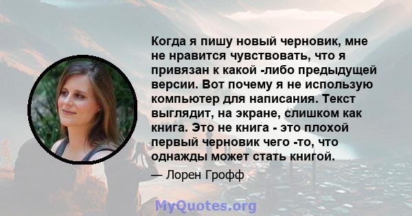 Когда я пишу новый черновик, мне не нравится чувствовать, что я привязан к какой -либо предыдущей версии. Вот почему я не использую компьютер для написания. Текст выглядит, на экране, слишком как книга. Это не книга -