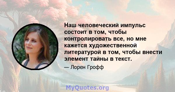 Наш человеческий импульс состоит в том, чтобы контролировать все, но мне кажется художественной литературой в том, чтобы внести элемент тайны в текст.