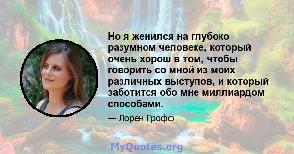 Но я женился на глубоко разумном человеке, который очень хорош в том, чтобы говорить со мной из моих различных выступов, и который заботится обо мне миллиардом способами.