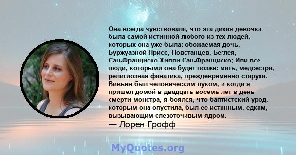 Она всегда чувствовала, что эта дикая девочка была самой истинной любого из тех людей, которых она уже была: обожаемая дочь, Буржуазной Присс, Повстанцев, Беглея, Сан-Франциско Хиппи Сан-Франциско; Или все люди,