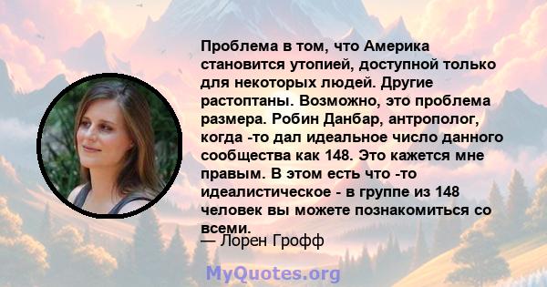 Проблема в том, что Америка становится утопией, доступной только для некоторых людей. Другие растоптаны. Возможно, это проблема размера. Робин Данбар, антрополог, когда -то дал идеальное число данного сообщества как