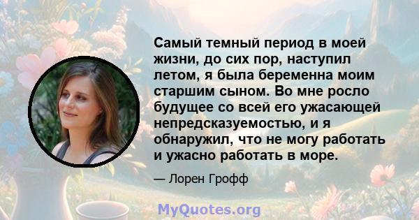 Самый темный период в моей жизни, до сих пор, наступил летом, я была беременна моим старшим сыном. Во мне росло будущее со всей его ужасающей непредсказуемостью, и я обнаружил, что не могу работать и ужасно работать в