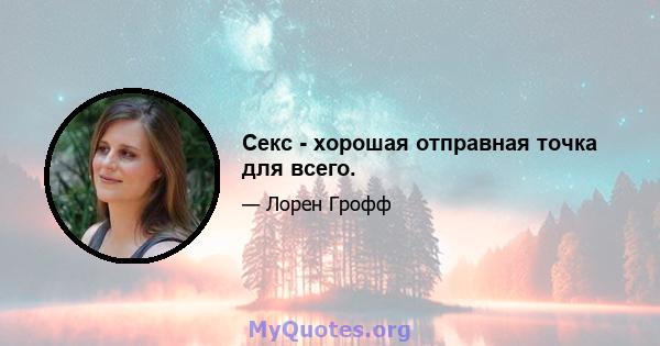 Секс - хорошая отправная точка для всего.