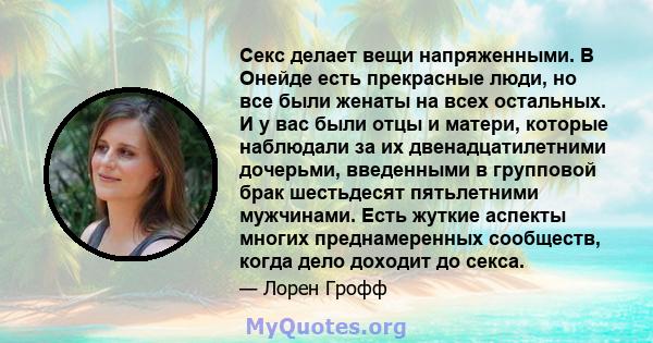 Секс делает вещи напряженными. В Онейде есть прекрасные люди, но все были женаты на всех остальных. И у вас были отцы и матери, которые наблюдали за их двенадцатилетними дочерьми, введенными в групповой брак шестьдесят