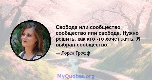 Свобода или сообщество, сообщество или свобода. Нужно решить, как кто -то хочет жить. Я выбрал сообщество.