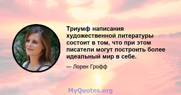 Триумф написания художественной литературы состоит в том, что при этом писатели могут построить более идеальный мир в себе.