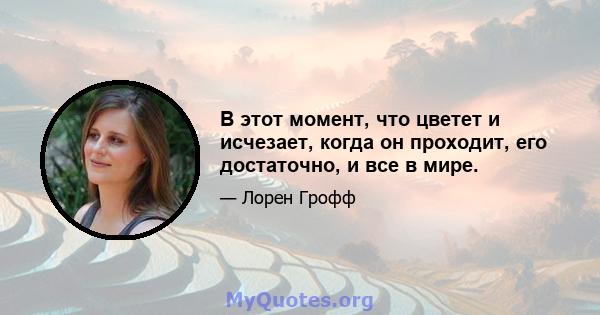 В этот момент, что цветет и исчезает, когда он проходит, его достаточно, и все в мире.