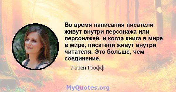 Во время написания писатели живут внутри персонажа или персонажей, и когда книга в мире в мире, писатели живут внутри читателя. Это больше, чем соединение.