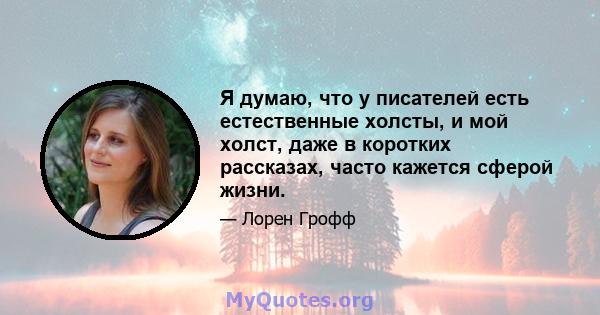 Я думаю, что у писателей есть естественные холсты, и мой холст, даже в коротких рассказах, часто кажется сферой жизни.