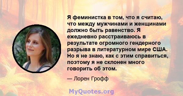 Я феминистка в том, что я считаю, что между мужчинами и женщинами должно быть равенство. Я ежедневно расстраиваюсь в результате огромного гендерного разрыва в литературном мире США. Но я не знаю, как с этим справиться,