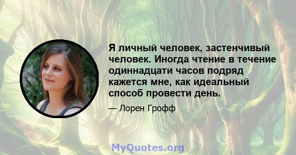 Я личный человек, застенчивый человек. Иногда чтение в течение одиннадцати часов подряд кажется мне, как идеальный способ провести день.