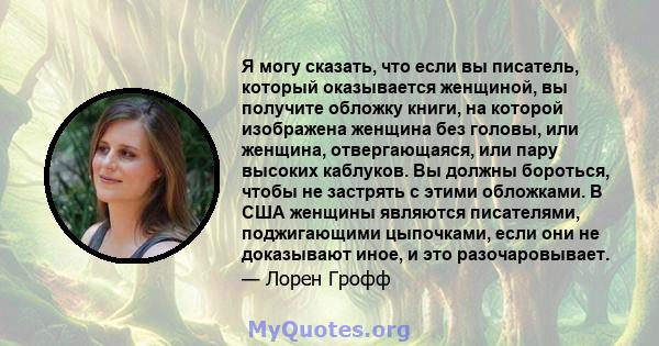 Я могу сказать, что если вы писатель, который оказывается женщиной, вы получите обложку книги, на которой изображена женщина без головы, или женщина, отвергающаяся, или пару высоких каблуков. Вы должны бороться, чтобы