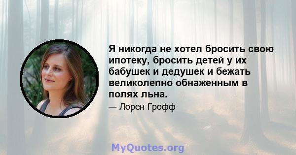 Я никогда не хотел бросить свою ипотеку, бросить детей у их бабушек и дедушек и бежать великолепно обнаженным в полях льна.