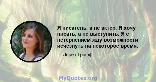 Я писатель, а не актер. Я хочу писать, а не выступить. Я с нетерпением жду возможности исчезнуть на некоторое время.