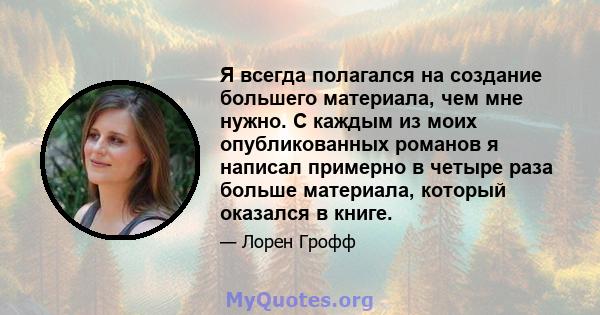 Я всегда полагался на создание большего материала, чем мне нужно. С каждым из моих опубликованных романов я написал примерно в четыре раза больше материала, который оказался в книге.