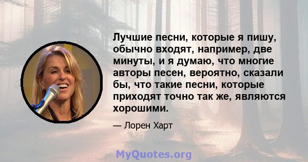 Лучшие песни, которые я пишу, обычно входят, например, две минуты, и я думаю, что многие авторы песен, вероятно, сказали бы, что такие песни, которые приходят точно так же, являются хорошими.