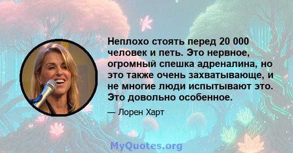 Неплохо стоять перед 20 000 человек и петь. Это нервное, огромный спешка адреналина, но это также очень захватывающе, и не многие люди испытывают это. Это довольно особенное.