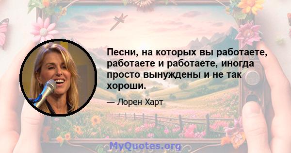 Песни, на которых вы работаете, работаете и работаете, иногда просто вынуждены и не так хороши.