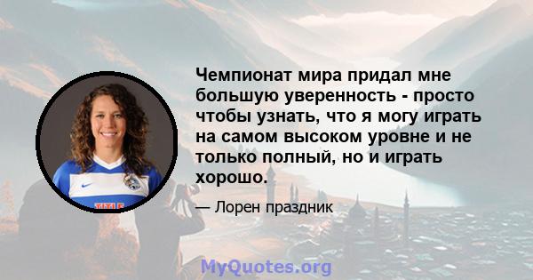 Чемпионат мира придал мне большую уверенность - просто чтобы узнать, что я могу играть на самом высоком уровне и не только полный, но и играть хорошо.