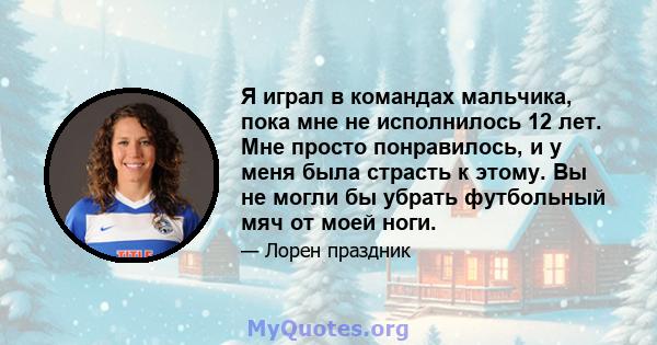 Я играл в командах мальчика, пока мне не исполнилось 12 лет. Мне просто понравилось, и у меня была страсть к этому. Вы не могли бы убрать футбольный мяч от моей ноги.