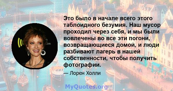 Это было в начале всего этого таблоидного безумия. Наш мусор проходил через себя, и мы были вовлечены во все эти погони, возвращающиеся домой, и люди разбивают лагерь в нашей собственности, чтобы получить фотографии.