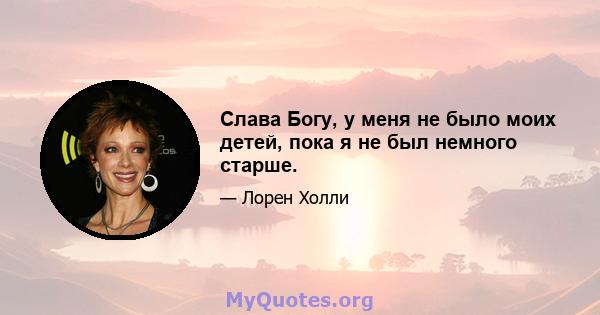 Слава Богу, у меня не было моих детей, пока я не был немного старше.