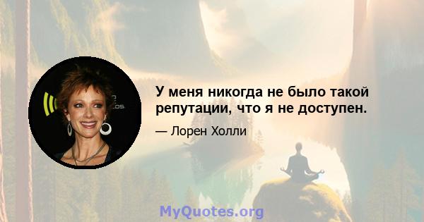 У меня никогда не было такой репутации, что я не доступен.