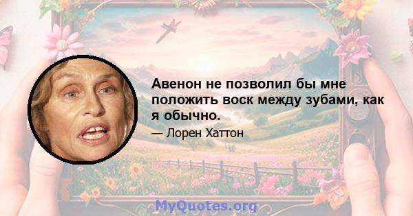 Авенон не позволил бы мне положить воск между зубами, как я обычно.