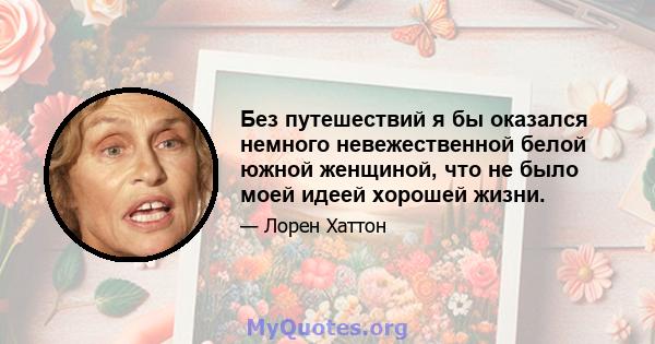 Без путешествий я бы оказался немного невежественной белой южной женщиной, что не было моей идеей хорошей жизни.