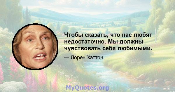 Чтобы сказать, что нас любят недостаточно. Мы должны чувствовать себя любимыми.