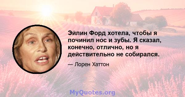 Эйлин Форд хотела, чтобы я починил нос и зубы. Я сказал, конечно, отлично, но я действительно не собирался.