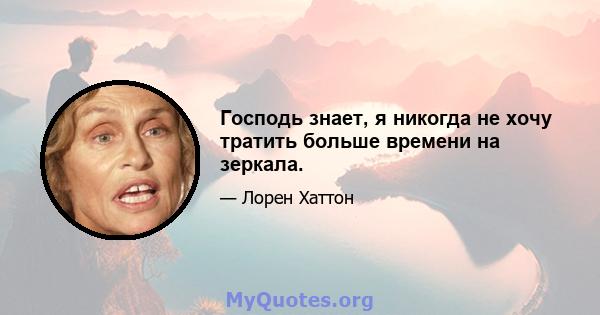 Господь знает, я никогда не хочу тратить больше времени на зеркала.