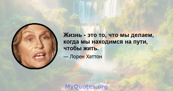 Жизнь - это то, что мы делаем, когда мы находимся на пути, чтобы жить.