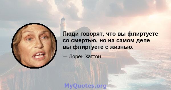 Люди говорят, что вы флиртуете со смертью, но на самом деле вы флиртуете с жизнью.