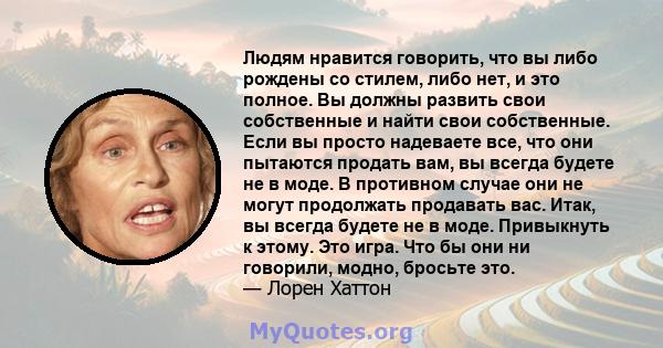 Людям нравится говорить, что вы либо рождены со стилем, либо нет, и это полное. Вы должны развить свои собственные и найти свои собственные. Если вы просто надеваете все, что они пытаются продать вам, вы всегда будете