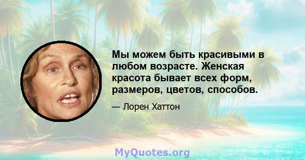 Мы можем быть красивыми в любом возрасте. Женская красота бывает всех форм, размеров, цветов, способов.