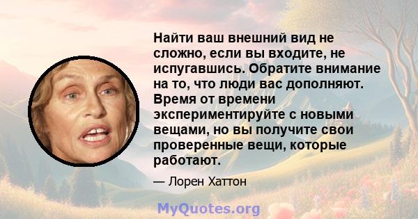 Найти ваш внешний вид не сложно, если вы входите, не испугавшись. Обратите внимание на то, что люди вас дополняют. Время от времени экспериментируйте с новыми вещами, но вы получите свои проверенные вещи, которые