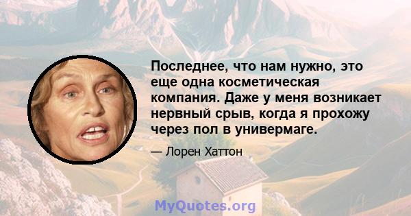 Последнее, что нам нужно, это еще одна косметическая компания. Даже у меня возникает нервный срыв, когда я прохожу через пол в универмаге.