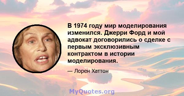 В 1974 году мир моделирования изменился. Джерри Форд и мой адвокат договорились о сделке с первым эксклюзивным контрактом в истории моделирования.