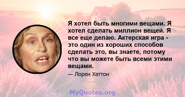 Я хотел быть многими вещами. Я хотел сделать миллион вещей. Я все еще делаю. Актерская игра - это один из хороших способов сделать это, вы знаете, потому что вы можете быть всеми этими вещами.